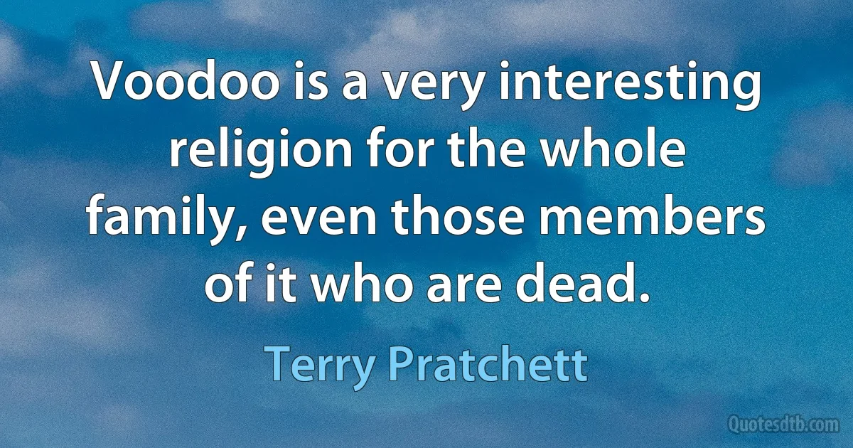 Voodoo is a very interesting religion for the whole family, even those members of it who are dead. (Terry Pratchett)