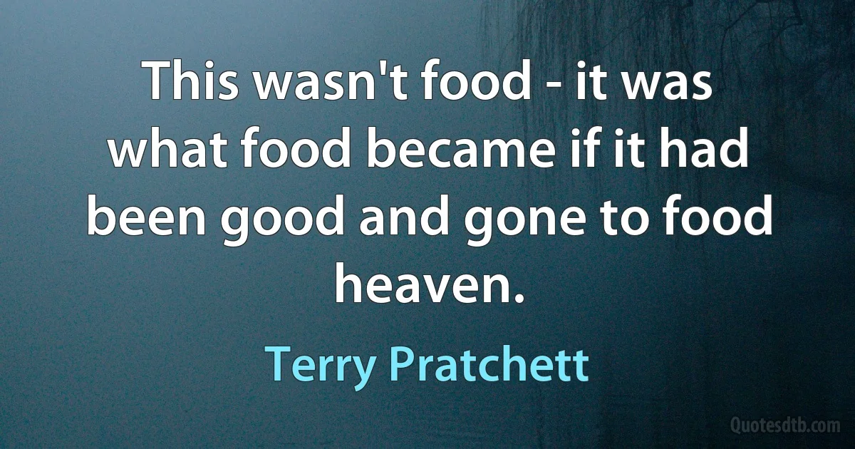 This wasn't food - it was what food became if it had been good and gone to food heaven. (Terry Pratchett)