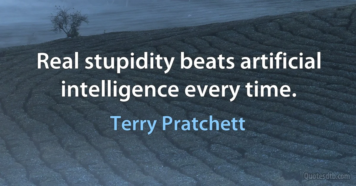 Real stupidity beats artificial intelligence every time. (Terry Pratchett)