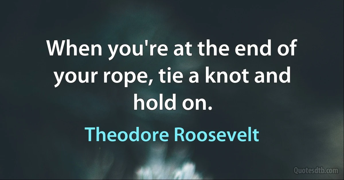 When you're at the end of your rope, tie a knot and hold on. (Theodore Roosevelt)