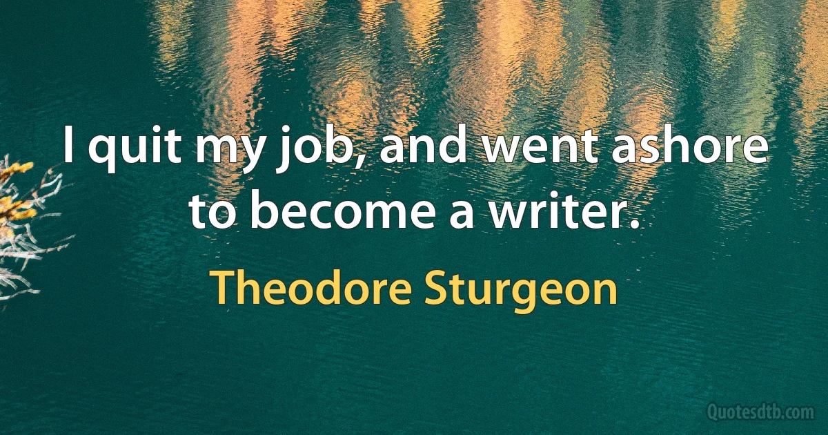 I quit my job, and went ashore to become a writer. (Theodore Sturgeon)