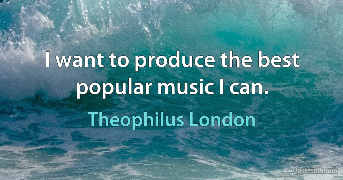 I want to produce the best popular music I can. (Theophilus London)