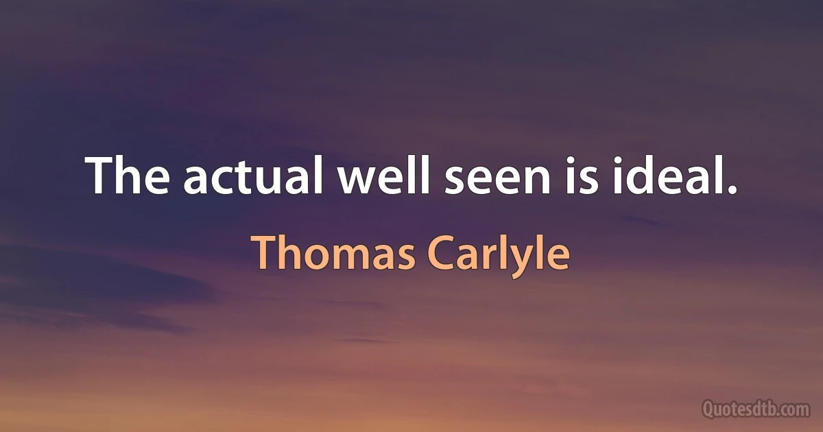 The actual well seen is ideal. (Thomas Carlyle)