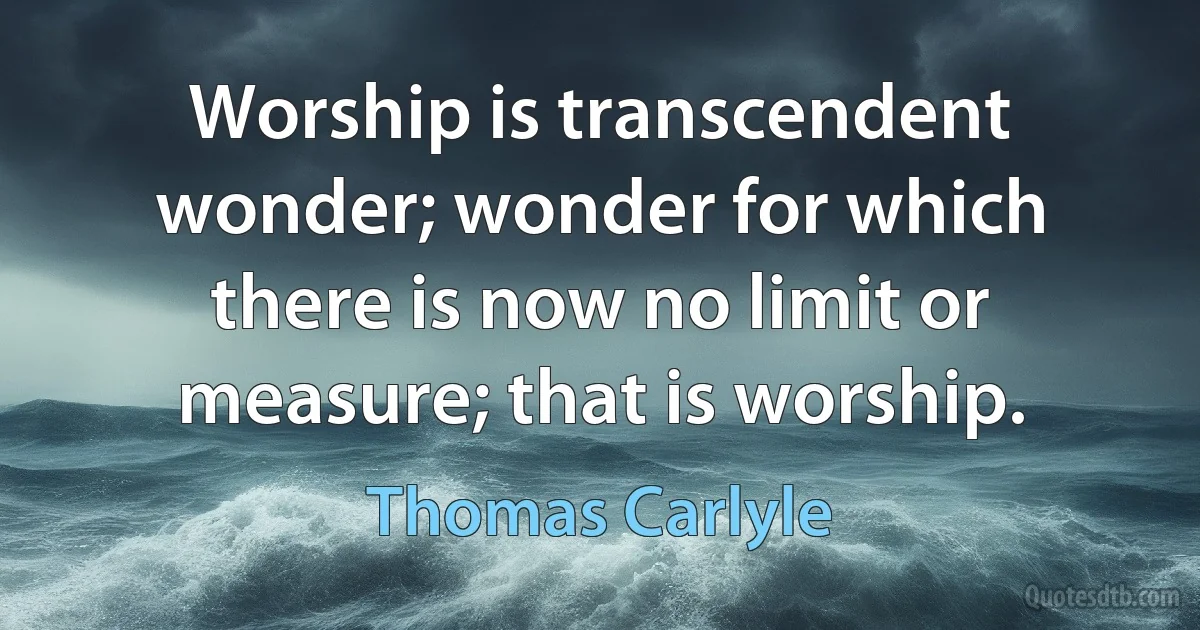 Worship is transcendent wonder; wonder for which there is now no limit or measure; that is worship. (Thomas Carlyle)