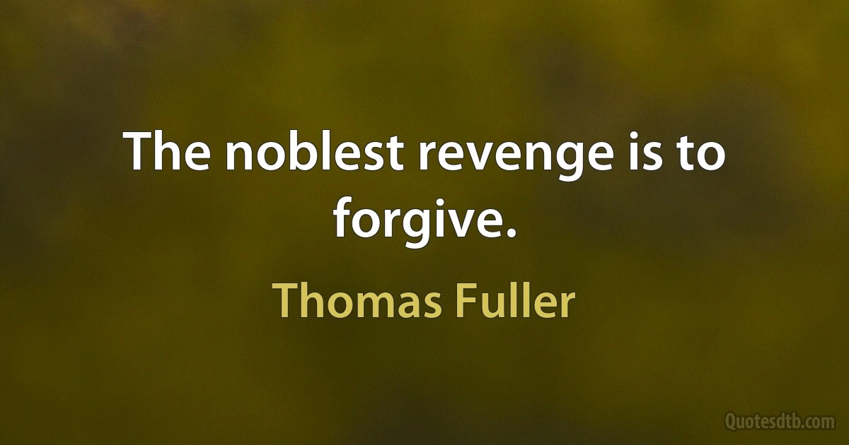 The noblest revenge is to forgive. (Thomas Fuller)