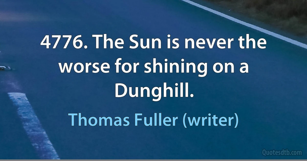 4776. The Sun is never the worse for shining on a Dunghill. (Thomas Fuller (writer))