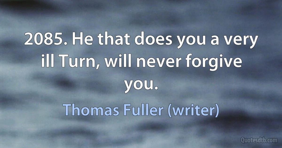 2085. He that does you a very ill Turn, will never forgive you. (Thomas Fuller (writer))