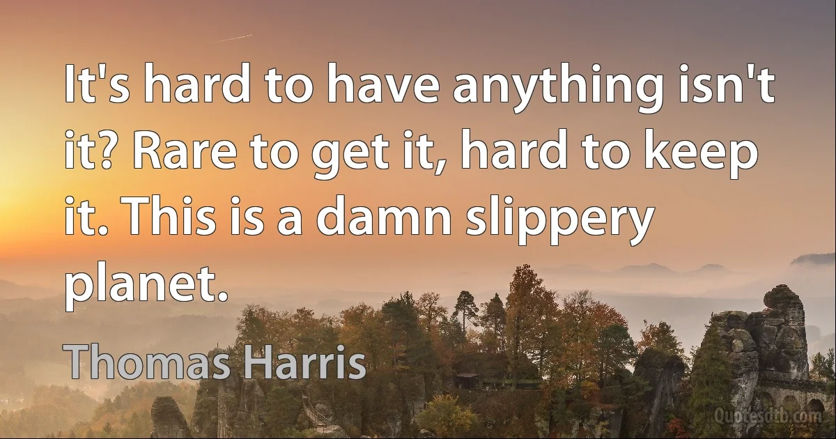 It's hard to have anything isn't it? Rare to get it, hard to keep it. This is a damn slippery planet. (Thomas Harris)