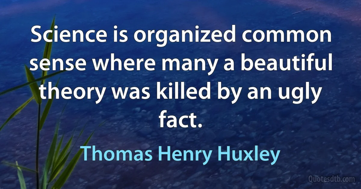 Science is organized common sense where many a beautiful theory was killed by an ugly fact. (Thomas Henry Huxley)