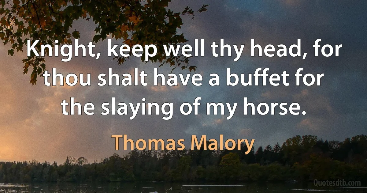 Knight, keep well thy head, for thou shalt have a buffet for the slaying of my horse. (Thomas Malory)