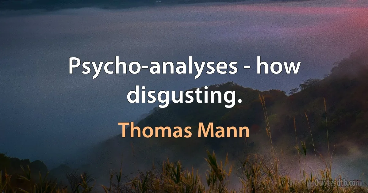 Psycho-analyses - how disgusting. (Thomas Mann)