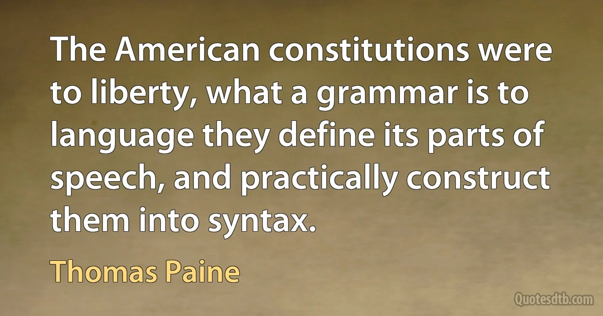 The American constitutions were to liberty, what a grammar is to language they define its parts of speech, and practically construct them into syntax. (Thomas Paine)