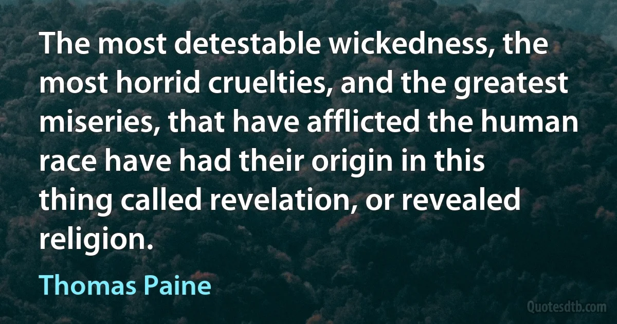 The most detestable wickedness, the most horrid cruelties, and the greatest miseries, that have afflicted the human race have had their origin in this thing called revelation, or revealed religion. (Thomas Paine)