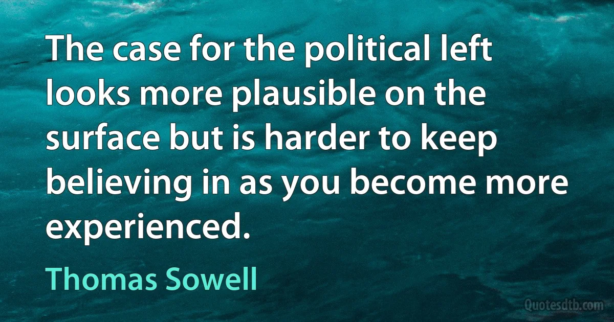 The case for the political left looks more plausible on the surface but is harder to keep believing in as you become more experienced. (Thomas Sowell)