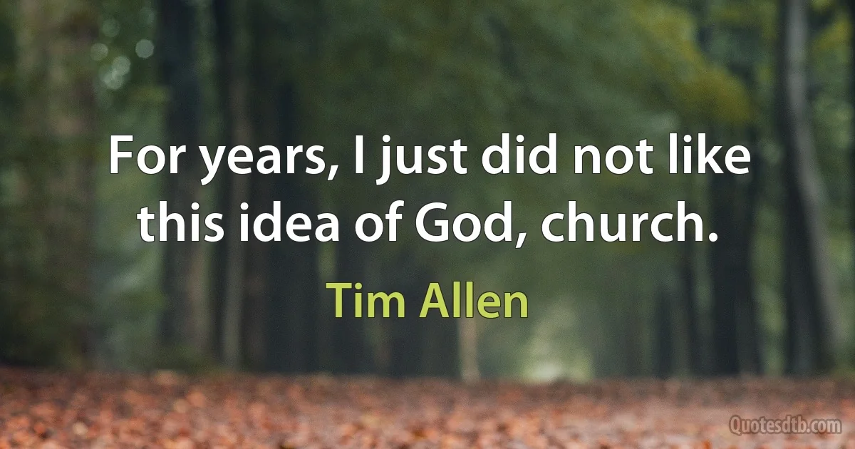 For years, I just did not like this idea of God, church. (Tim Allen)