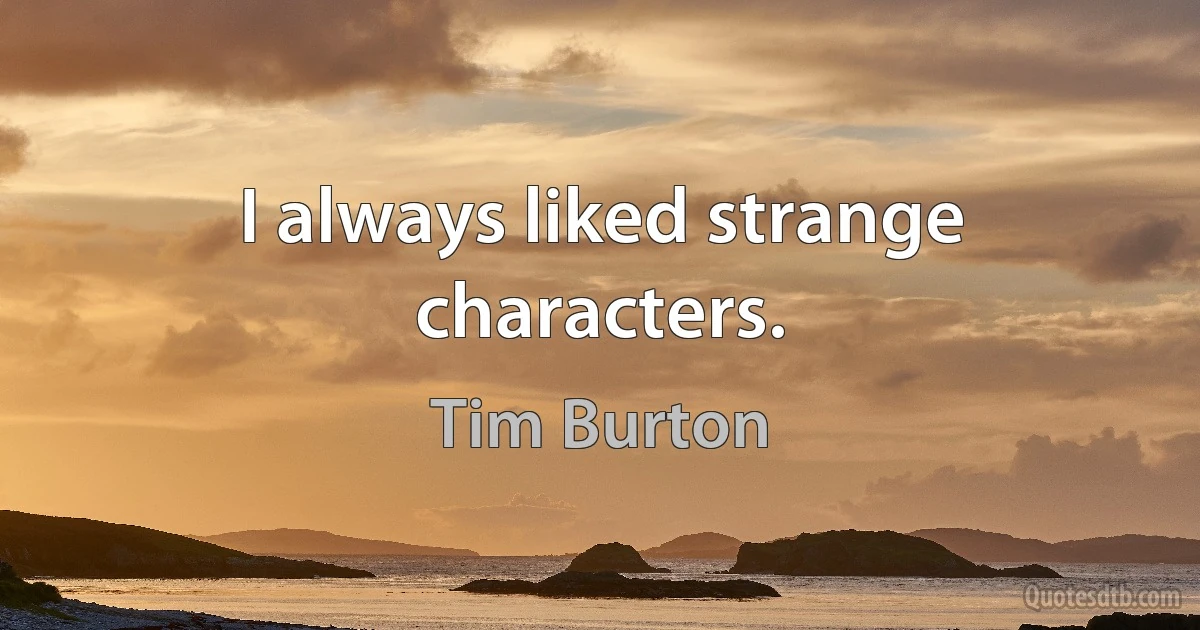 I always liked strange characters. (Tim Burton)