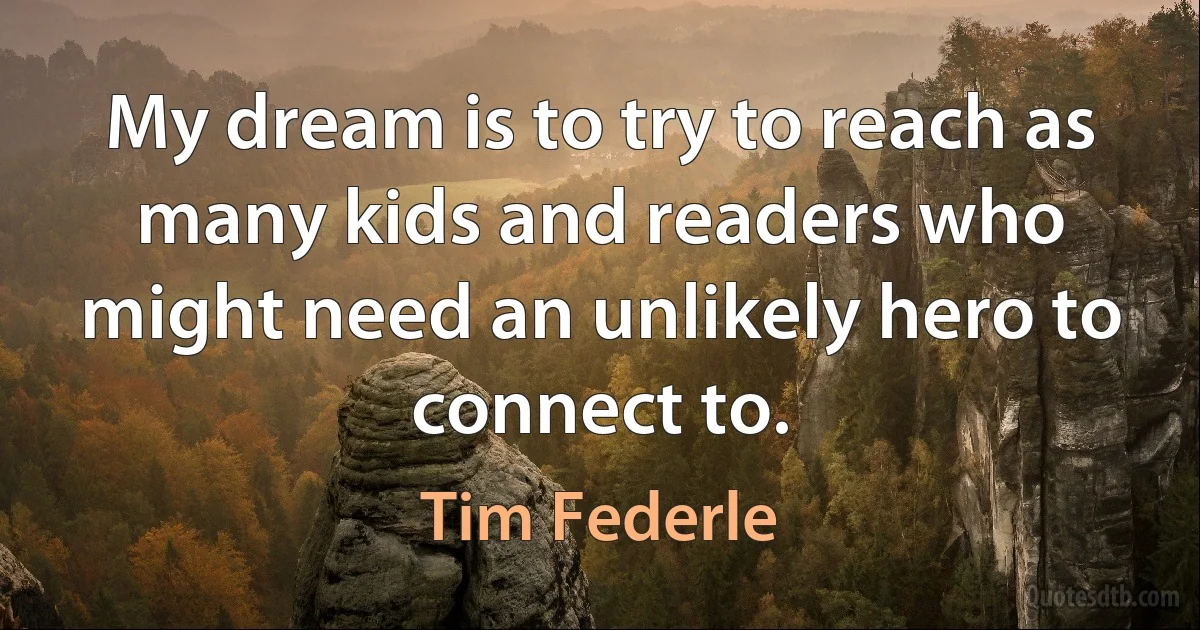 My dream is to try to reach as many kids and readers who might need an unlikely hero to connect to. (Tim Federle)