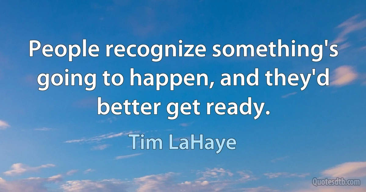 People recognize something's going to happen, and they'd better get ready. (Tim LaHaye)