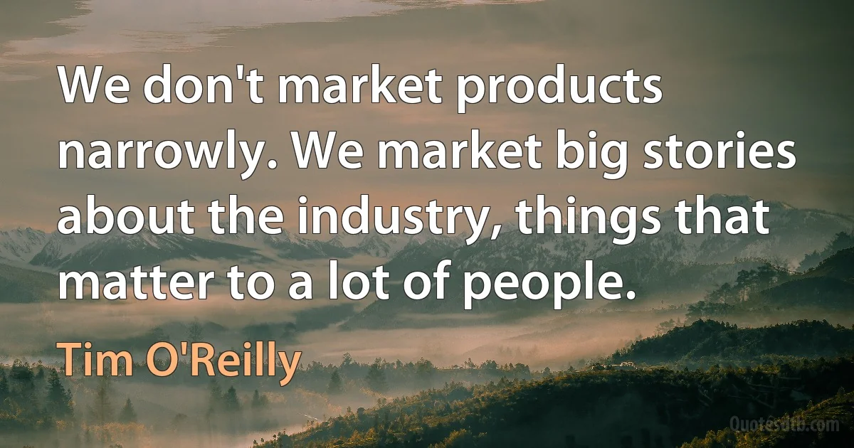 We don't market products narrowly. We market big stories about the industry, things that matter to a lot of people. (Tim O'Reilly)