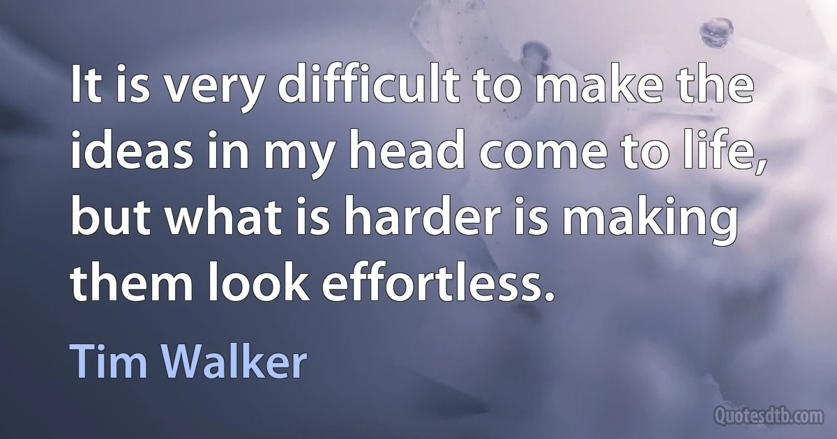 It is very difficult to make the ideas in my head come to life, but what is harder is making them look effortless. (Tim Walker)