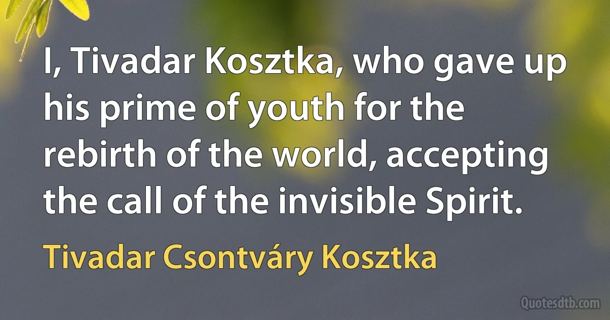 I, Tivadar Kosztka, who gave up his prime of youth for the rebirth of the world, accepting the call of the invisible Spirit. (Tivadar Csontváry Kosztka)