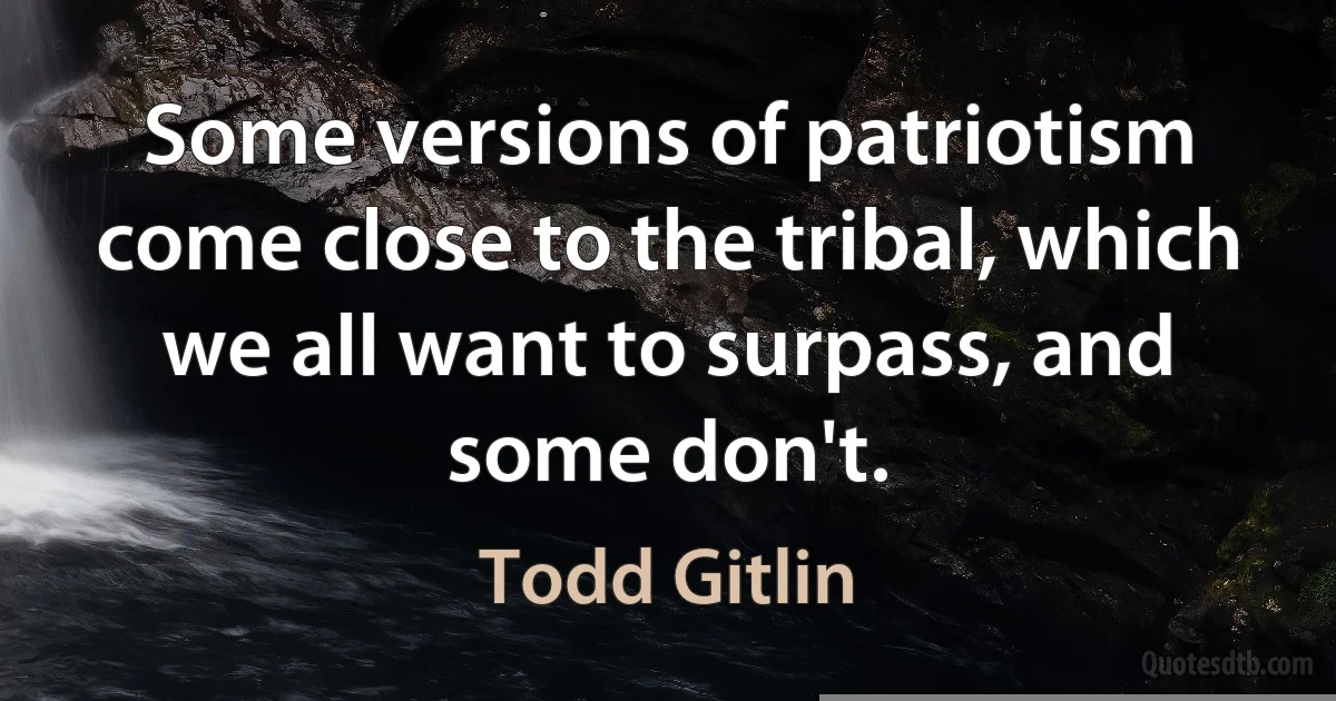 Some versions of patriotism come close to the tribal, which we all want to surpass, and some don't. (Todd Gitlin)