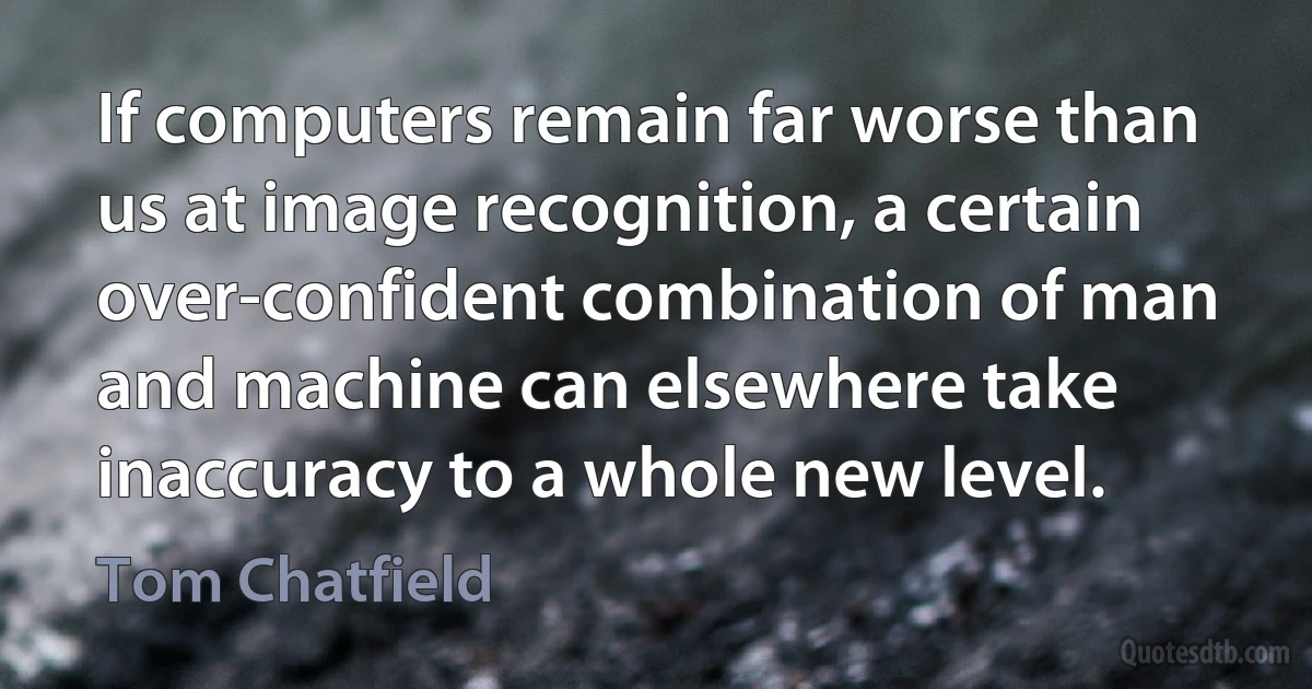 If computers remain far worse than us at image recognition, a certain over-confident combination of man and machine can elsewhere take inaccuracy to a whole new level. (Tom Chatfield)