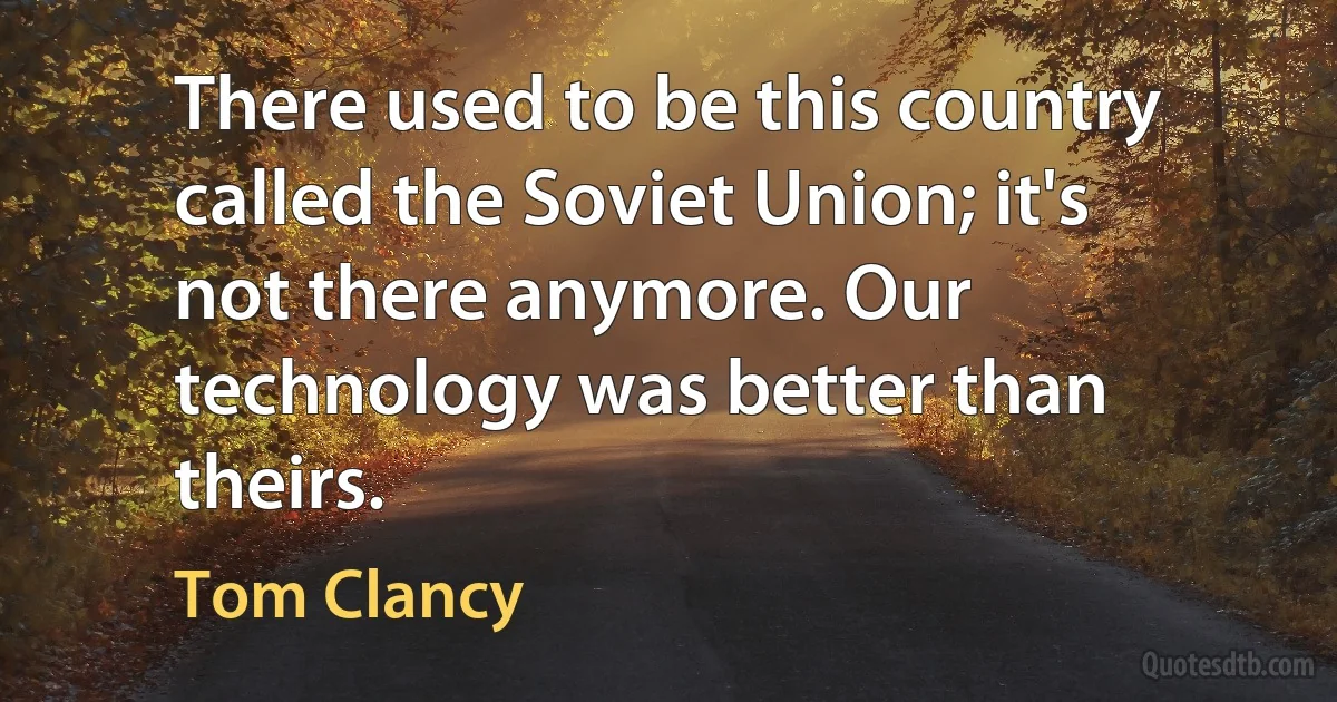 There used to be this country called the Soviet Union; it's not there anymore. Our technology was better than theirs. (Tom Clancy)