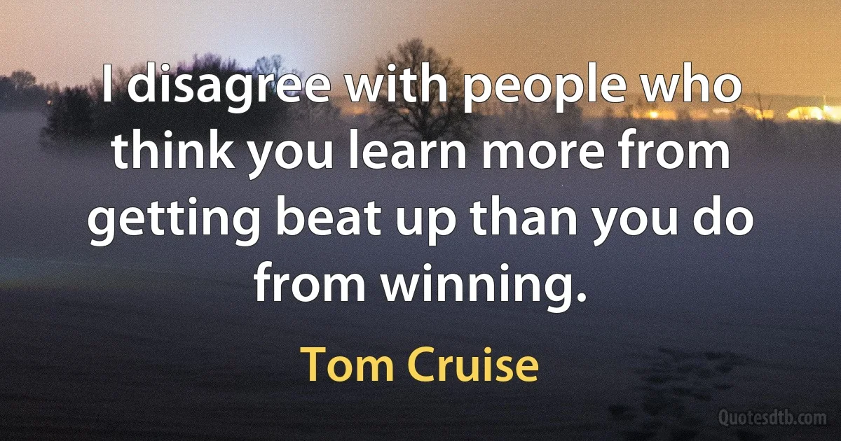 I disagree with people who think you learn more from getting beat up than you do from winning. (Tom Cruise)