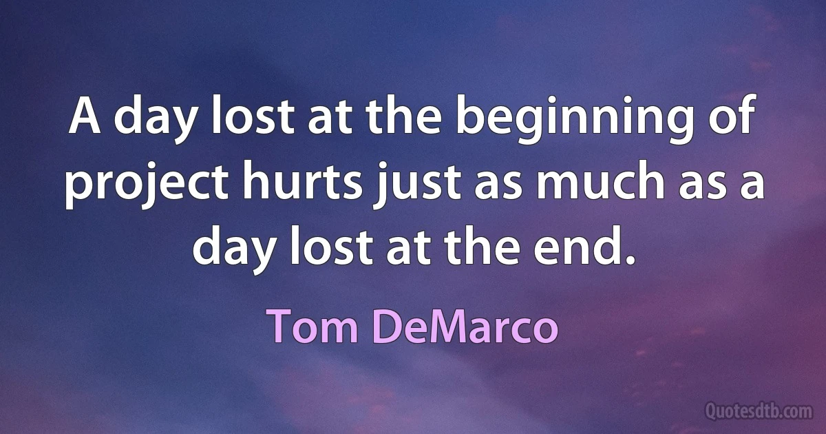 A day lost at the beginning of project hurts just as much as a day lost at the end. (Tom DeMarco)