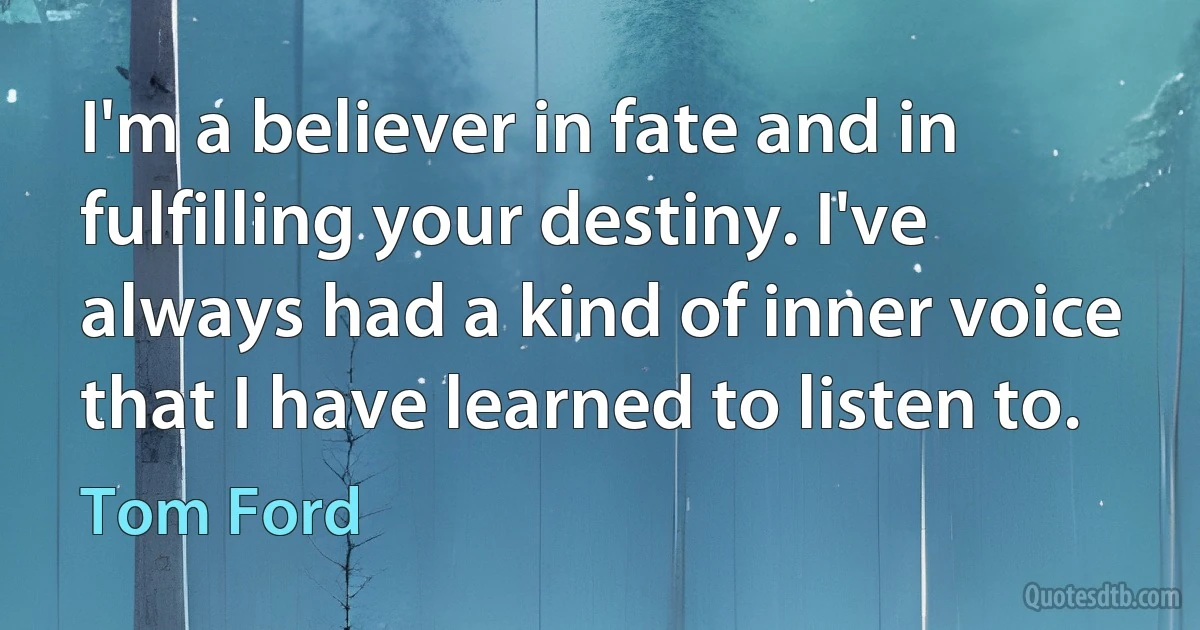 I'm a believer in fate and in fulfilling your destiny. I've always had a kind of inner voice that I have learned to listen to. (Tom Ford)