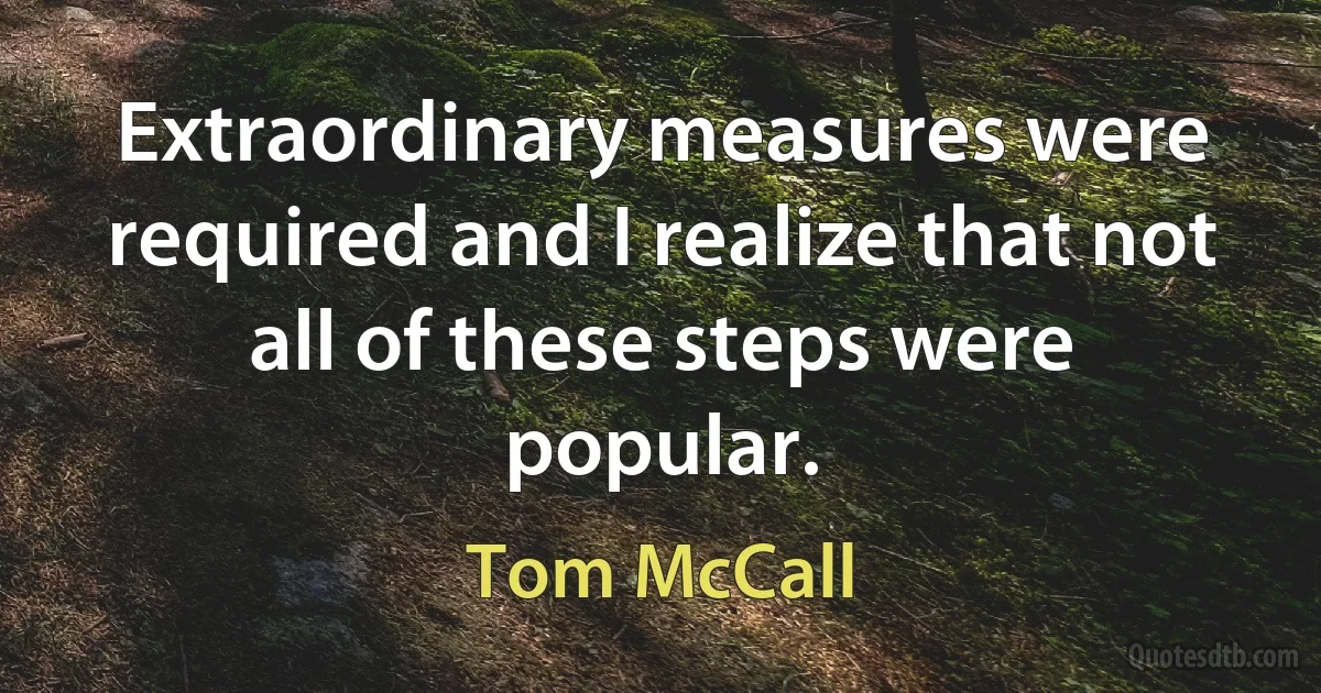 Extraordinary measures were required and I realize that not all of these steps were popular. (Tom McCall)