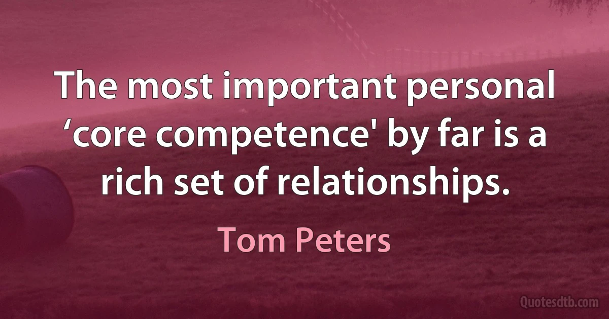 The most important personal ‘core competence' by far is a rich set of relationships. (Tom Peters)