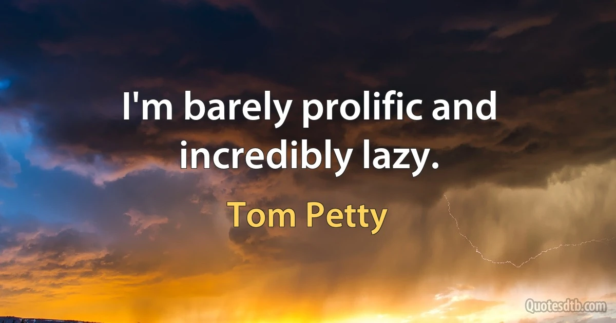 I'm barely prolific and incredibly lazy. (Tom Petty)