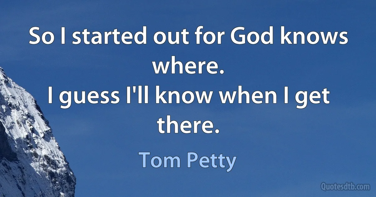 So I started out for God knows where.
I guess I'll know when I get there. (Tom Petty)