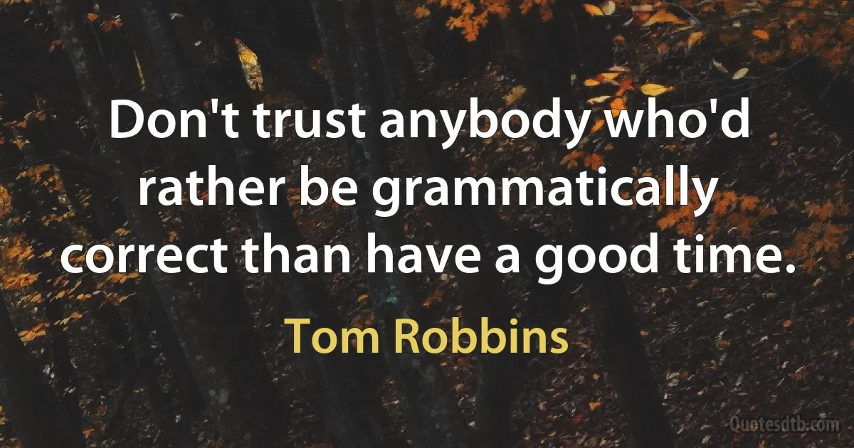 Don't trust anybody who'd rather be grammatically correct than have a good time. (Tom Robbins)