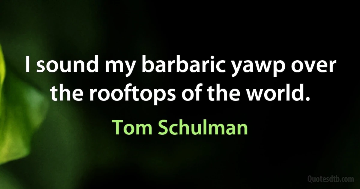 I sound my barbaric yawp over the rooftops of the world. (Tom Schulman)