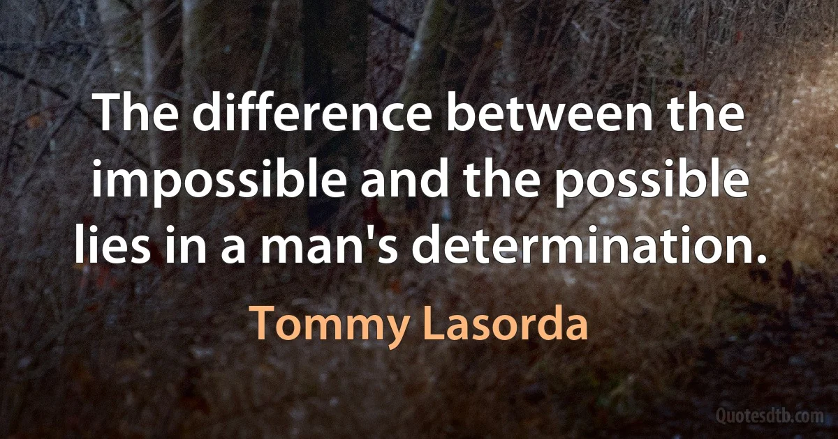 The difference between the impossible and the possible lies in a man's determination. (Tommy Lasorda)