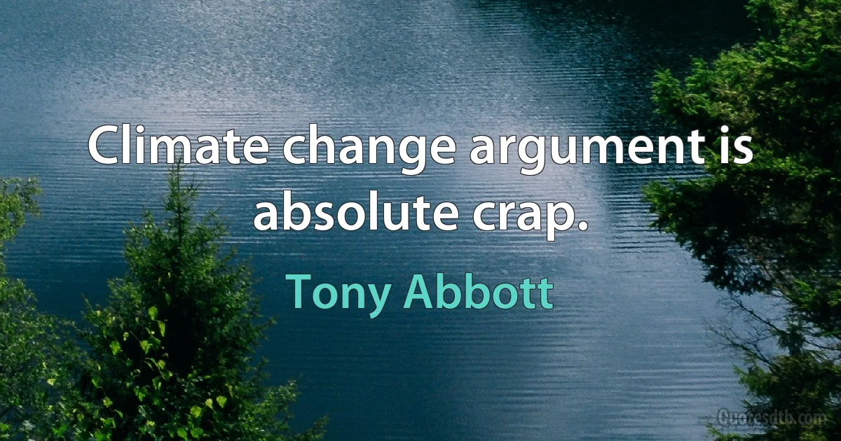 Climate change argument is absolute crap. (Tony Abbott)