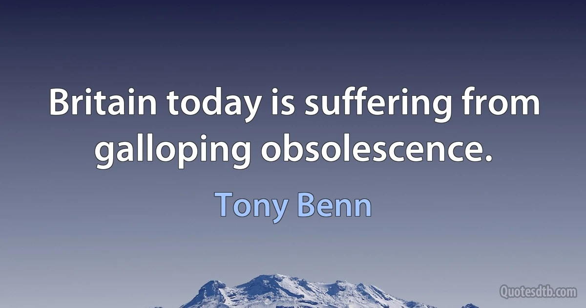 Britain today is suffering from galloping obsolescence. (Tony Benn)