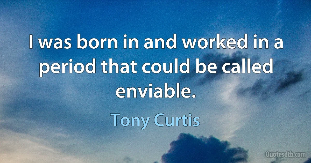 I was born in and worked in a period that could be called enviable. (Tony Curtis)