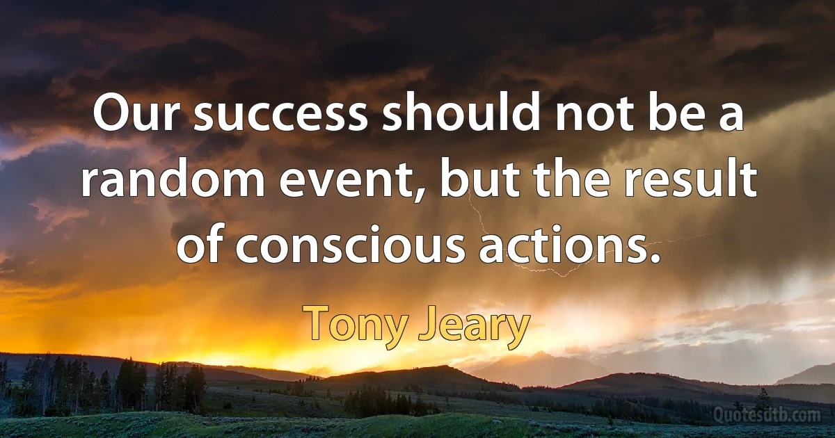 Our success should not be a random event, but the result of conscious actions. (Tony Jeary)