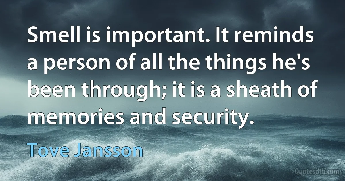 Smell is important. It reminds a person of all the things he's been through; it is a sheath of memories and security. (Tove Jansson)