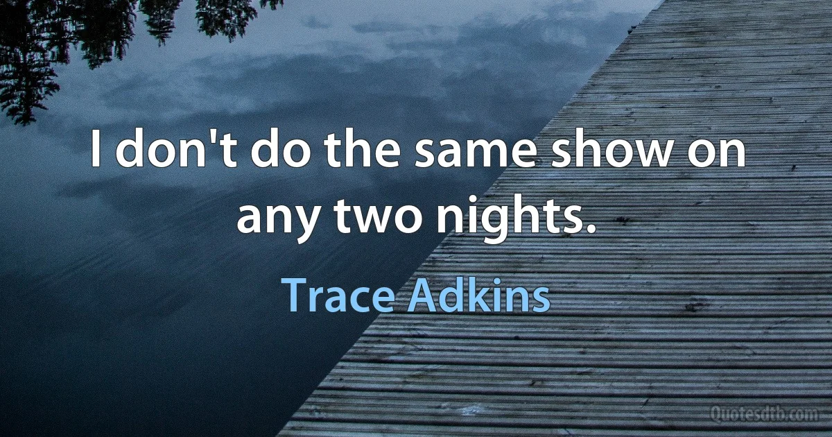 I don't do the same show on any two nights. (Trace Adkins)