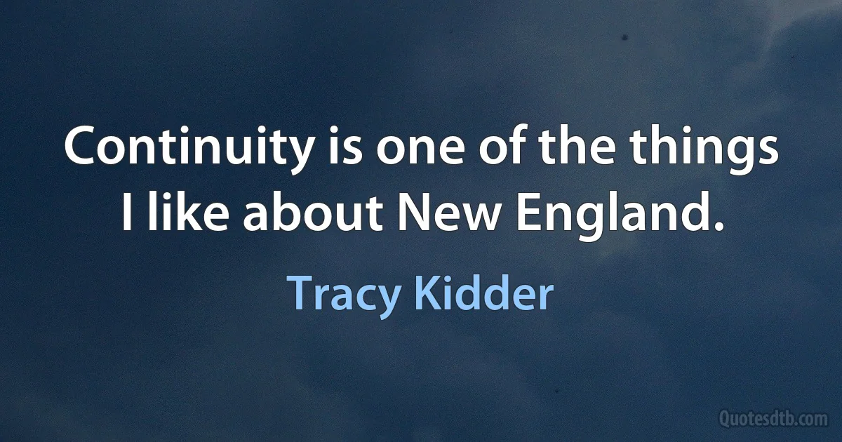 Continuity is one of the things I like about New England. (Tracy Kidder)