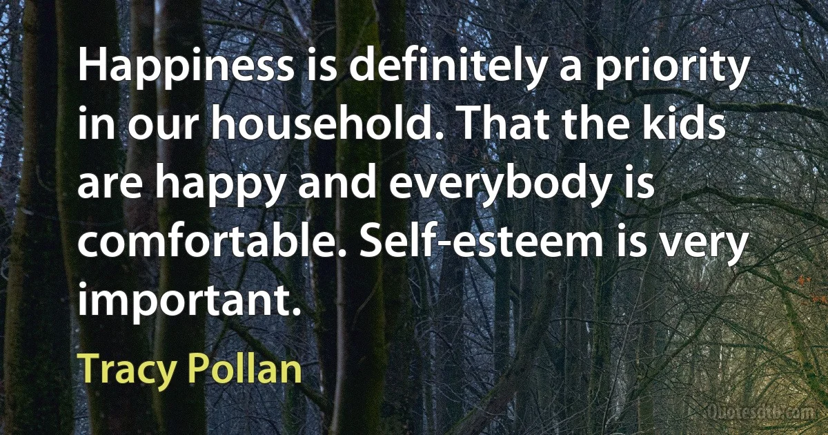 Happiness is definitely a priority in our household. That the kids are happy and everybody is comfortable. Self-esteem is very important. (Tracy Pollan)