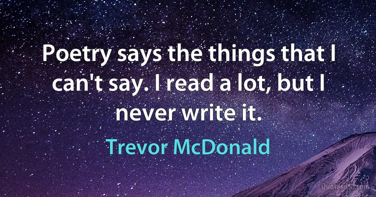 Poetry says the things that I can't say. I read a lot, but I never write it. (Trevor McDonald)