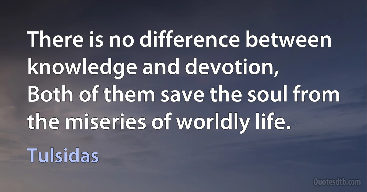 There is no difference between knowledge and devotion,
Both of them save the soul from the miseries of worldly life. (Tulsidas)