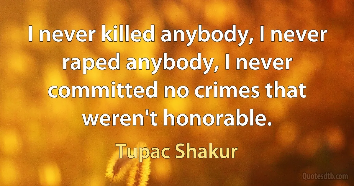 I never killed anybody, I never raped anybody, I never committed no crimes that weren't honorable. (Tupac Shakur)