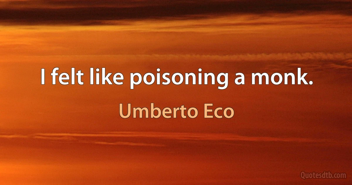 I felt like poisoning a monk. (Umberto Eco)